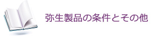 弥生製品の条件とその他